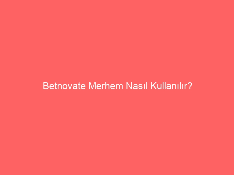 Betnovate Merhem Nasil Kullanilir Jazete