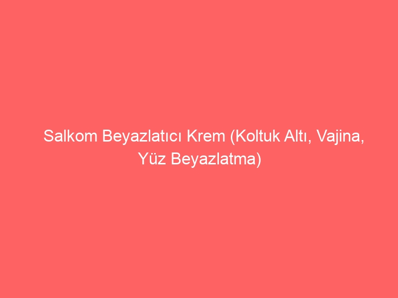 Salkom Beyazlatıcı Krem (Koltuk Altı, Vajina, Yüz Beyazlatma) » Jazete